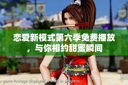 恋爱新模式第六季免费播放，与你相约甜蜜瞬间