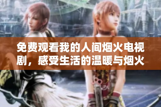 免费观看我的人间烟火电视剧，感受生活的温暖与烟火气息