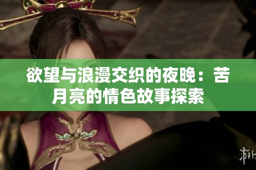 欲望与浪漫交织的夜晚：苦月亮的情色故事探索