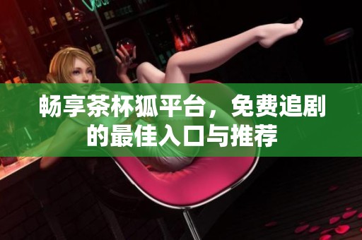 畅享茶杯狐平台，免费追剧的最佳入口与推荐