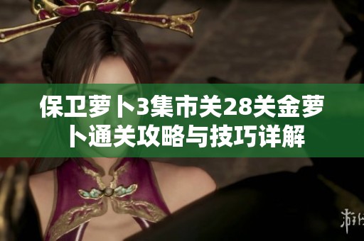 保卫萝卜3集市关28关金萝卜通关攻略与技巧详解