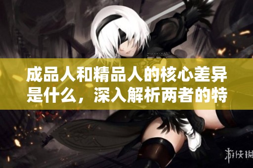 成品人和精品人的核心差异是什么，深入解析两者的特点与价值