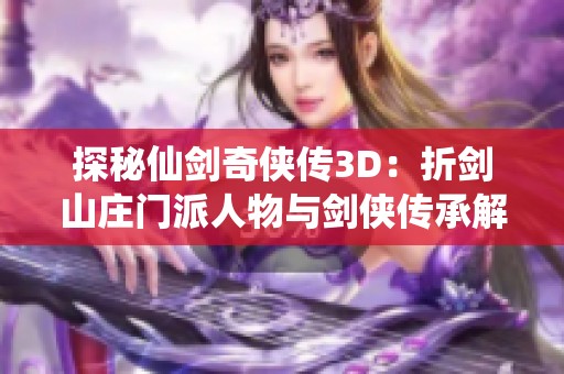 探秘仙剑奇侠传3D：折剑山庄门派人物与剑侠传承解析