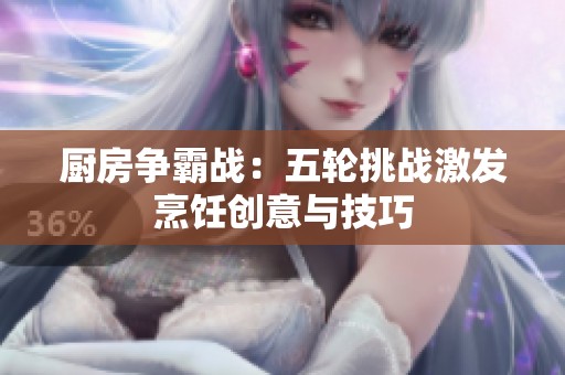 厨房争霸战：五轮挑战激发烹饪创意与技巧