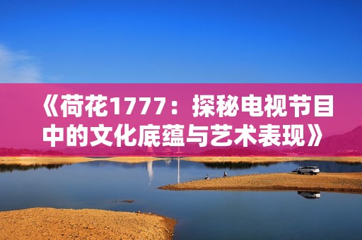 《荷花1777：探秘电视节目中的文化底蕴与艺术表现》