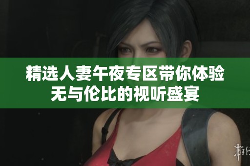 精选人妻午夜专区带你体验无与伦比的视听盛宴
