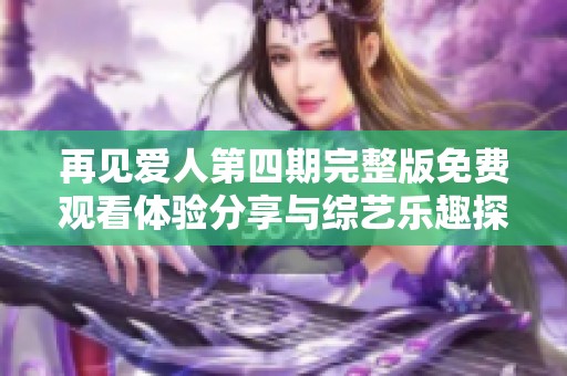 再见爱人第四期完整版免费观看体验分享与综艺乐趣探讨