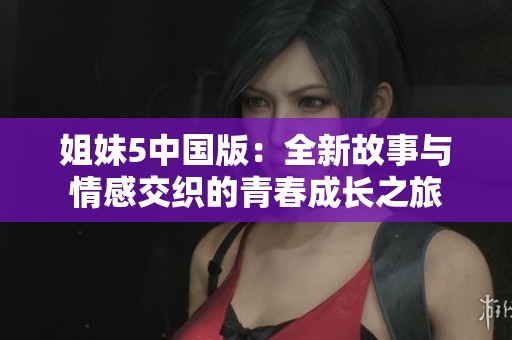 姐妹5中国版：全新故事与情感交织的青春成长之旅