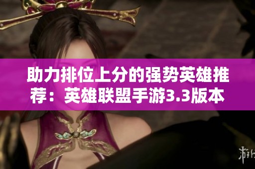 助力排位上分的强势英雄推荐：英雄联盟手游3.3版本解析