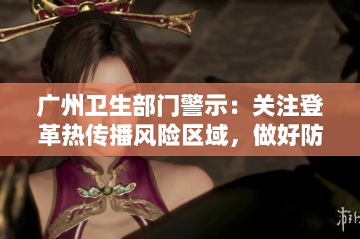 广州卫生部门警示：关注登革热传播风险区域，做好防护措施