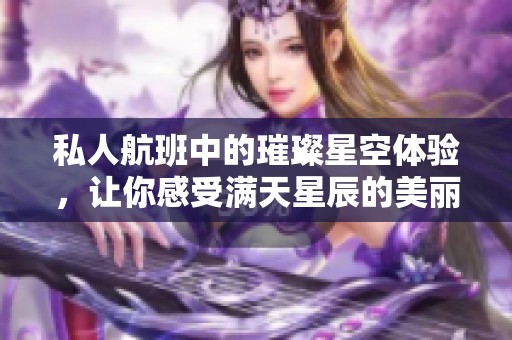私人航班中的璀璨星空体验，让你感受满天星辰的美丽魅力
