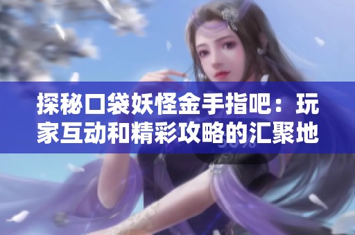 探秘口袋妖怪金手指吧：玩家互动和精彩攻略的汇聚地