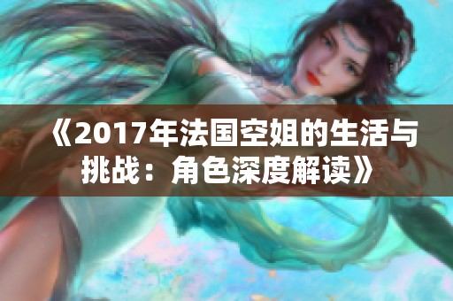《2017年法国空姐的生活与挑战：角色深度解读》