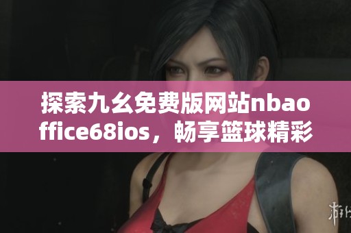 探索九幺免费版网站nbaoffice68ios，畅享篮球精彩内容