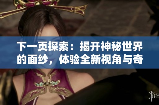 下一页探索：揭开神秘世界的面纱，体验全新视角与奇妙发现