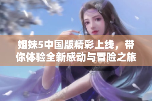 姐妹5中国版精彩上线，带你体验全新感动与冒险之旅