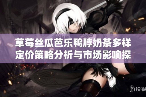 草莓丝瓜芭乐鸭脖奶茶多样定价策略分析与市场影响探讨