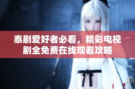 泰剧爱好者必看，精彩电视剧全免费在线观看攻略