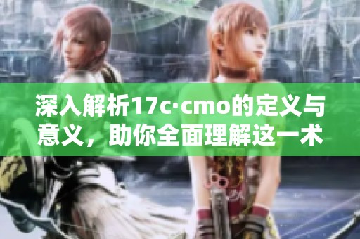 深入解析17c·cmo的定义与意义，助你全面理解这一术语
