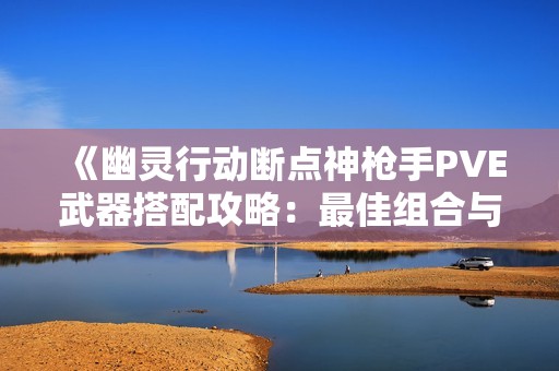 《幽灵行动断点神枪手PVE武器搭配攻略：最佳组合与使用技巧分析》