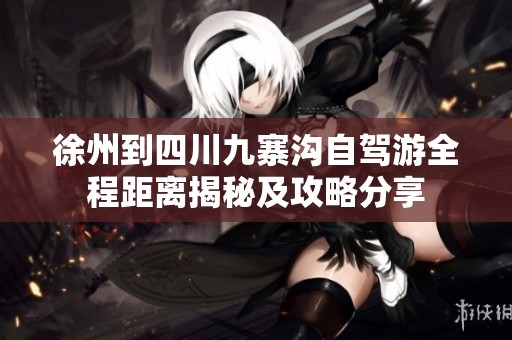 徐州到四川九寨沟自驾游全程距离揭秘及攻略分享