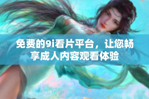 免费的9i看片平台，让您畅享成人内容观看体验