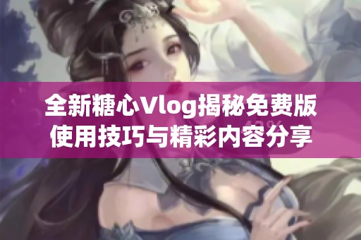 全新糖心Vlog揭秘免费版使用技巧与精彩内容分享