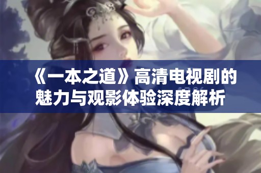 《一本之道》高清电视剧的魅力与观影体验深度解析