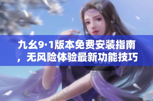 九幺9·1版本免费安装指南，无风险体验最新功能技巧