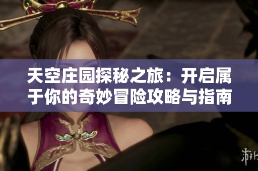 天空庄园探秘之旅：开启属于你的奇妙冒险攻略与指南