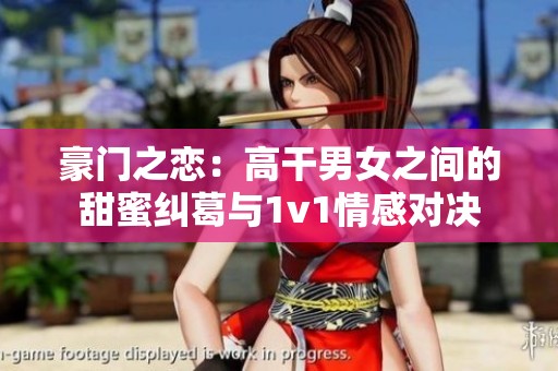豪门之恋：高干男女之间的甜蜜纠葛与1v1情感对决