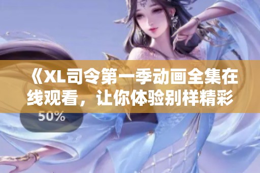 《XL司令第一季动画全集在线观看，让你体验别样精彩冒险之旅》