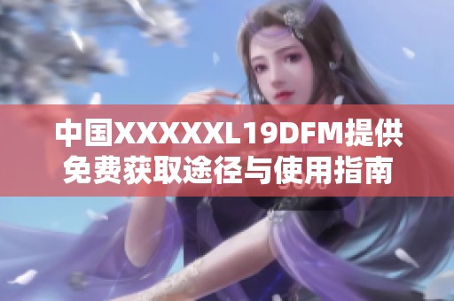 中国XXXXXL19DFM提供免费获取途径与使用指南