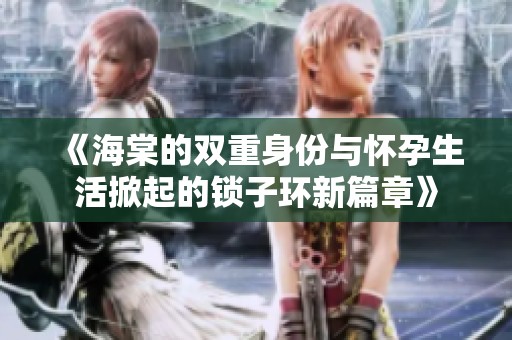 《海棠的双重身份与怀孕生活掀起的锁子环新篇章》