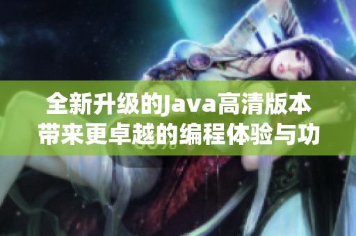 全新升级的Java高清版本带来更卓越的编程体验与功能优势