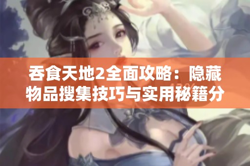 吞食天地2全面攻略：隐藏物品搜集技巧与实用秘籍分享