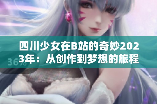 四川少女在B站的奇妙2023年：从创作到梦想的旅程