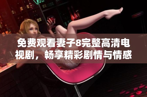 免费观看妻子8完整高清电视剧，畅享精彩剧情与情感纠葛
