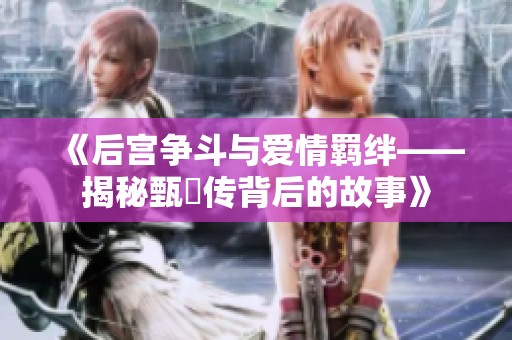 《后宫争斗与爱情羁绊——揭秘甄嬛传背后的故事》