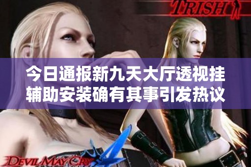 今日通报新九天大厅透视挂辅助安装确有其事引发热议