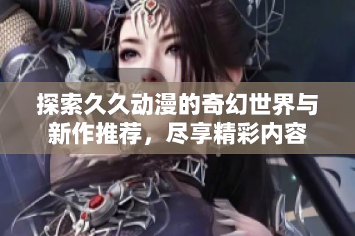探索久久动漫的奇幻世界与新作推荐，尽享精彩内容
