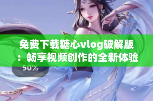 免费下载糖心vlog破解版：畅享视频创作的全新体验