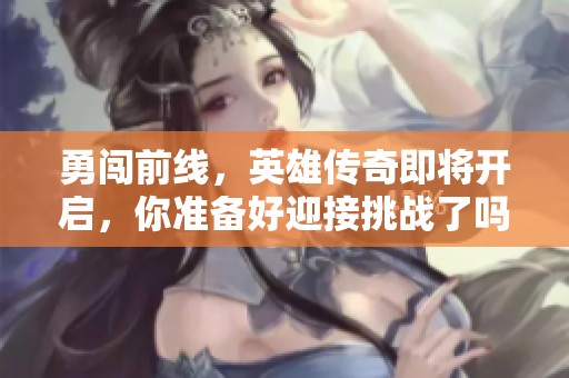 勇闯前线，英雄传奇即将开启，你准备好迎接挑战了吗