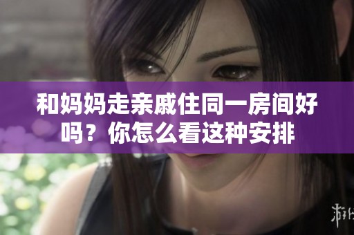 和妈妈走亲戚住同一房间好吗？你怎么看这种安排