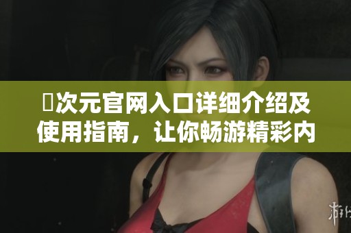 囧次元官网入口详细介绍及使用指南，让你畅游精彩内容