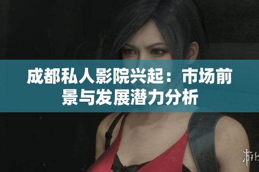成都私人影院兴起：市场前景与发展潜力分析