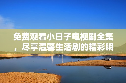 免费观看小日子电视剧全集，尽享温馨生活剧的精彩瞬间