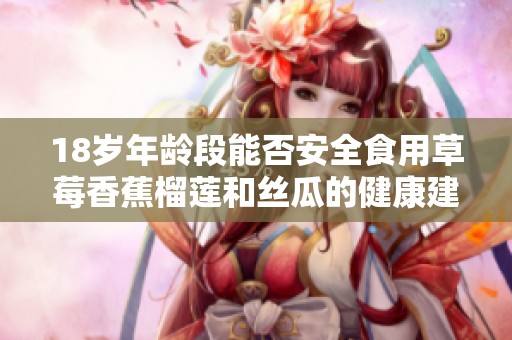 18岁年龄段能否安全食用草莓香蕉榴莲和丝瓜的健康建议