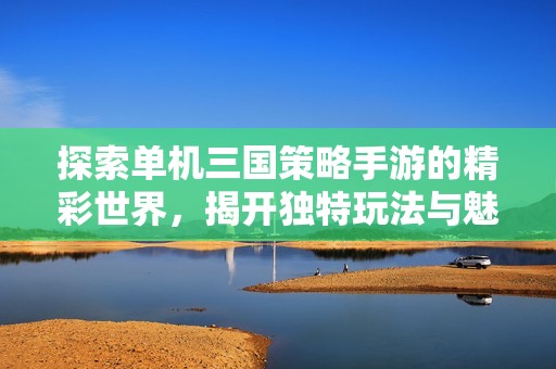 探索单机三国策略手游的精彩世界，揭开独特玩法与魅力