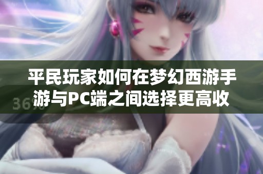 平民玩家如何在梦幻西游手游与PC端之间选择更高收益的攻略解析